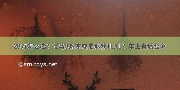 28万怎么选？宝马3系亦或是讴歌TLXL？车主有话要说