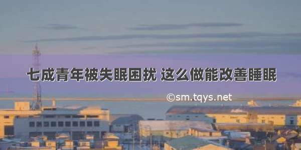 七成青年被失眠困扰 这么做能改善睡眠