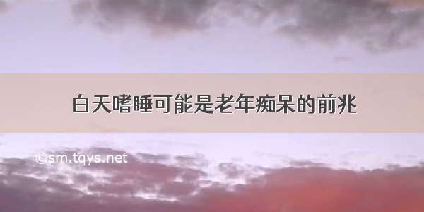 白天嗜睡可能是老年痴呆的前兆