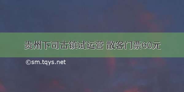 贵州下司古镇试运营 散客门票60元