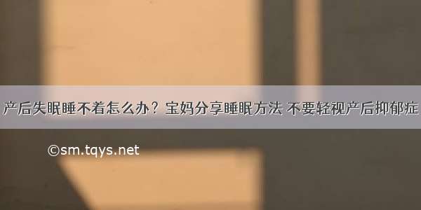 产后失眠睡不着怎么办？宝妈分享睡眠方法 不要轻视产后抑郁症