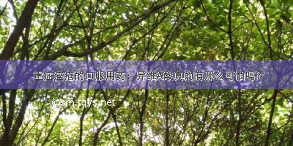 重症痤疮的口服用药：异维A酸真的有那么可怕吗？