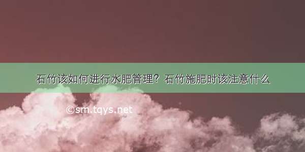 石竹该如何进行水肥管理？石竹施肥时该注意什么