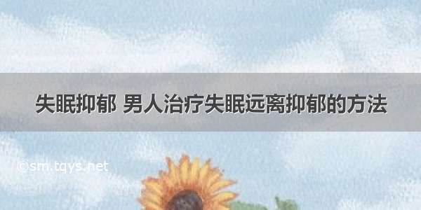 失眠抑郁 男人治疗失眠远离抑郁的方法