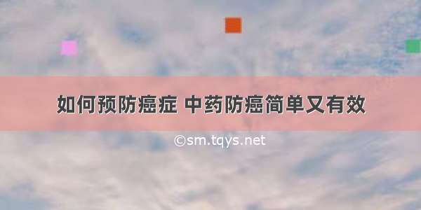 如何预防癌症 中药防癌简单又有效