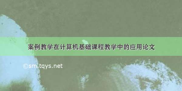 案例教学在计算机基础课程教学中的应用论文