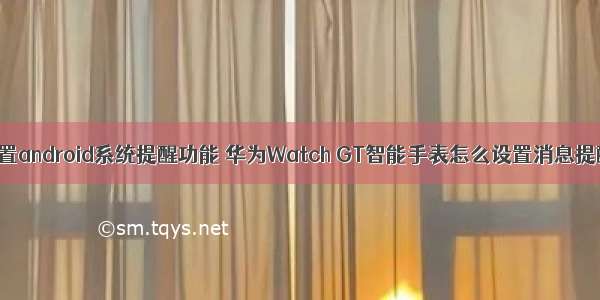 华为设置android系统提醒功能 华为Watch GT智能手表怎么设置消息提醒功能