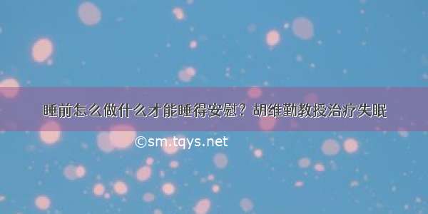 睡前怎么做什么才能睡得安慰？胡维勤教授治疗失眠