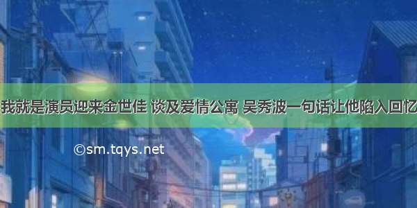 我就是演员迎来金世佳 谈及爱情公寓 吴秀波一句话让他陷入回忆