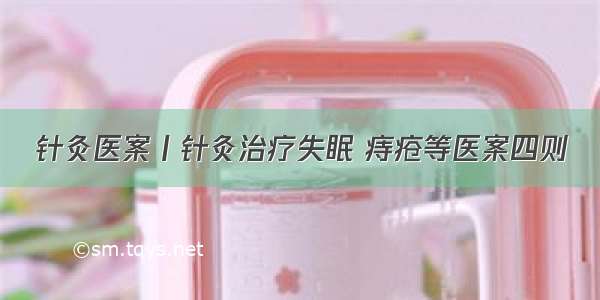 针灸医案丨针灸治疗失眠 痔疮等医案四则