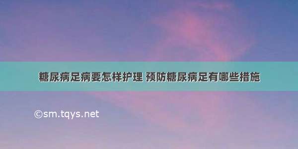 糖尿病足病要怎样护理 预防糖尿病足有哪些措施