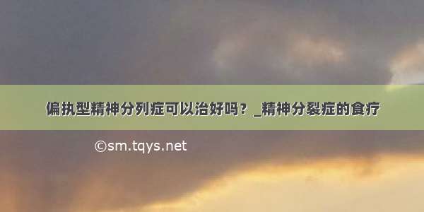 偏执型精神分列症可以治好吗？_精神分裂症的食疗