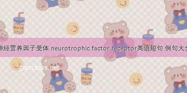 神经营养因子受体 neurotrophic factor receptor英语短句 例句大全