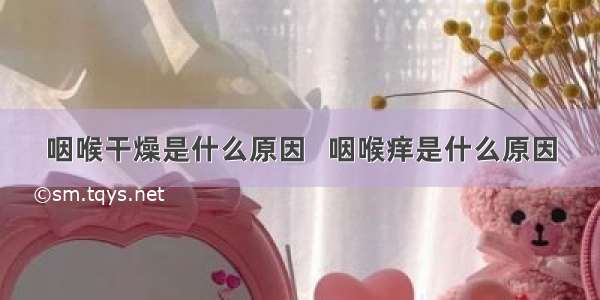 咽喉干燥是什么原因   咽喉痒是什么原因