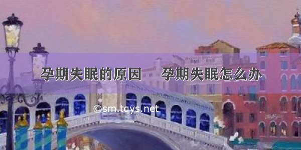 孕期失眠的原因	 孕期失眠怎么办