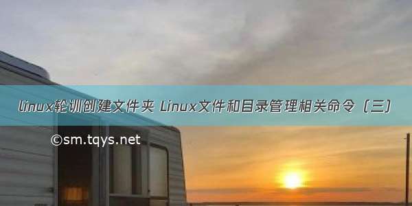 linux轮训创建文件夹 Linux文件和目录管理相关命令（三）