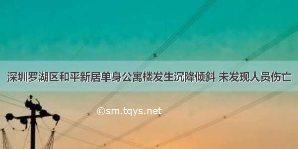 深圳罗湖区和平新居单身公寓楼发生沉降倾斜 未发现人员伤亡