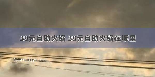 38元自助火锅 38元自助火锅在哪里