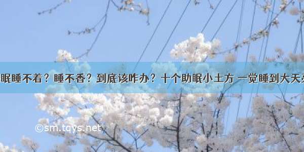 失眠睡不着？睡不香？到底该咋办？十个助眠小土方 一觉睡到大天亮！