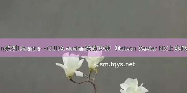 Jetson系列Ubuntu--CUDA cudnn快速安装（Jetson Xavier NX上实践可行）