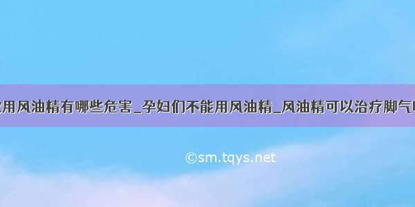 饮用风油精有哪些危害_孕妇们不能用风油精_风油精可以治疗脚气吗