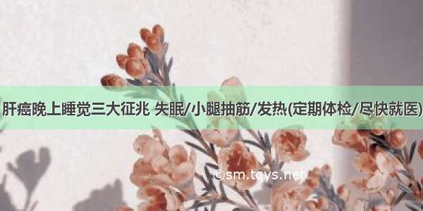 肝癌晚上睡觉三大征兆 失眠/小腿抽筋/发热(定期体检/尽快就医)