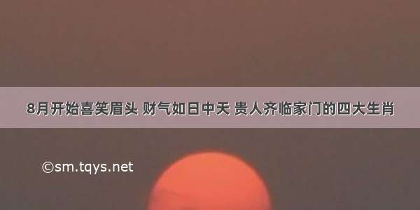 8月开始喜笑眉头 财气如日中天 贵人齐临家门的四大生肖