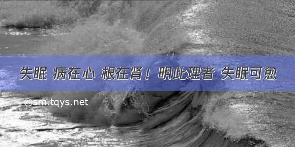 失眠 病在心 根在肾！明此理者 失眠可愈