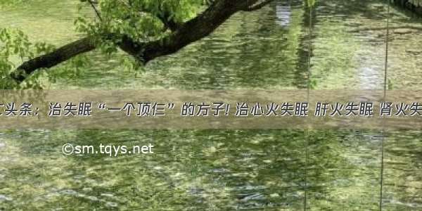 UC头条：治失眠“一个顶仨”的方子! 治心火失眠 肝火失眠 肾火失眠