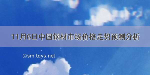 11月6日中国钢材市场价格走势预测分析