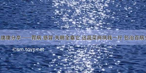 康康分享——胃病 感冒 失眠全靠它 这蔬菜两块钱一斤 包治百病！