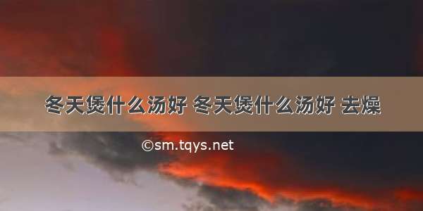 冬天煲什么汤好 冬天煲什么汤好 去燥