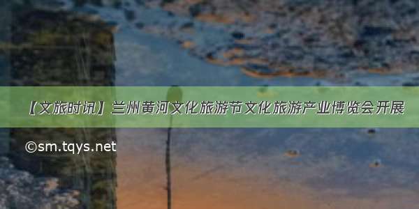 【文旅时讯】兰州黄河文化旅游节文化旅游产业博览会开展