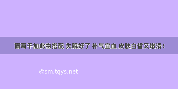 葡萄干加此物搭配 失眠好了 补气宜血 皮肤白皙又嫩滑！