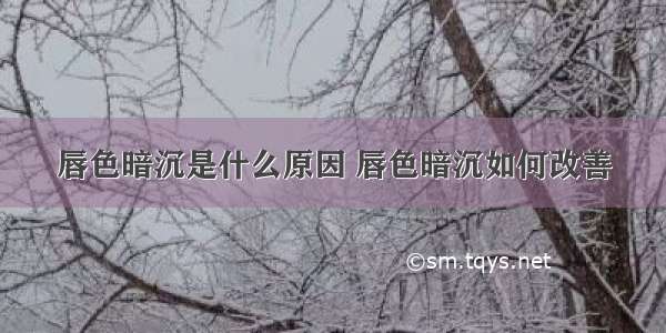 唇色暗沉是什么原因 唇色暗沉如何改善