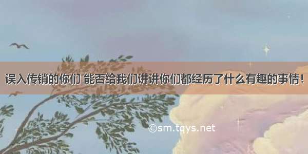 误入传销的你们 能否给我们讲讲你们都经历了什么有趣的事情！