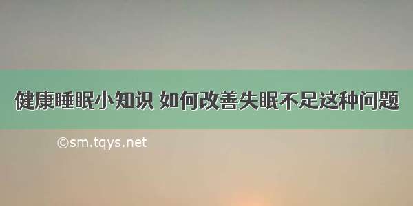 健康睡眠小知识	如何改善失眠不足这种问题