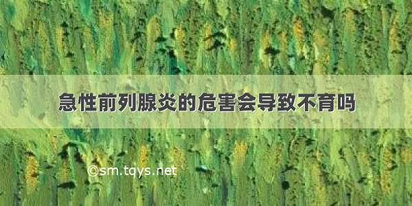 急性前列腺炎的危害会导致不育吗