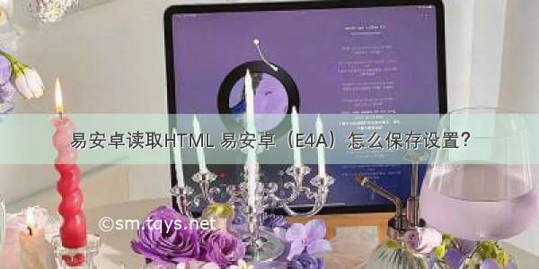 易安卓读取HTML 易安卓（E4A）怎么保存设置？