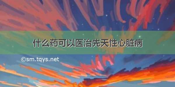 什么药可以医治先天性心脏病