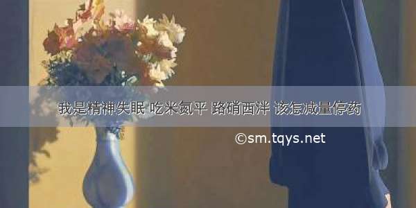 我是精神失眠 吃米氮平 路硝西泮 该怎减量停药