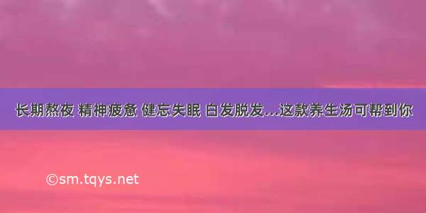 长期熬夜 精神疲惫 健忘失眠 白发脱发...这款养生汤可帮到你