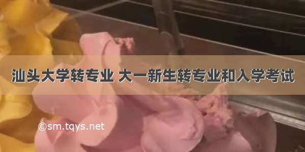 汕头大学转专业 大一新生转专业和入学考试