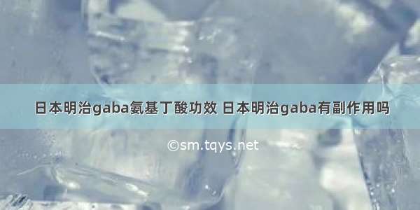 日本明治gaba氨基丁酸功效 日本明治gaba有副作用吗