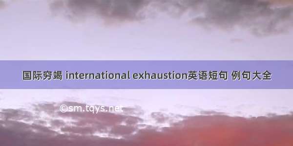 国际穷竭 international exhaustion英语短句 例句大全