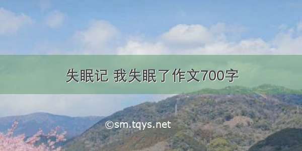 失眠记 我失眠了作文700字