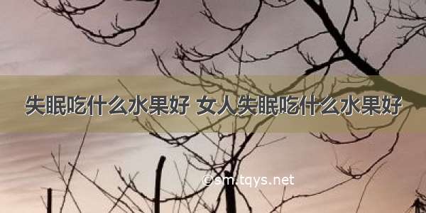 失眠吃什么水果好 女人失眠吃什么水果好