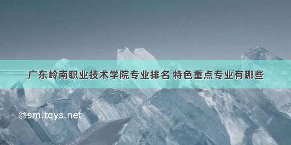 广东岭南职业技术学院专业排名 特色重点专业有哪些