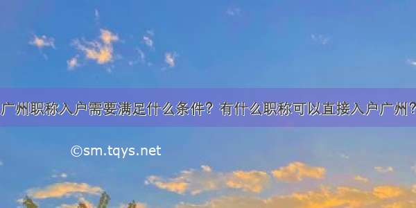 广州职称入户需要满足什么条件？有什么职称可以直接入户广州？