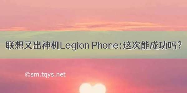 联想又出神机Legion Phone:这次能成功吗？